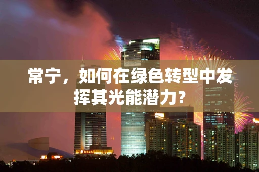 常宁，如何在绿色转型中发挥其光能潜力？