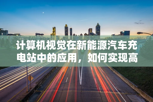 计算机视觉在新能源汽车充电站中的应用，如何实现高效、智能的车辆识别与定位？