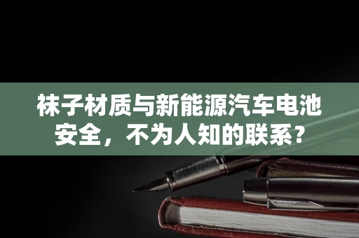 袜子材质与新能源汽车电池安全，不为人知的联系？