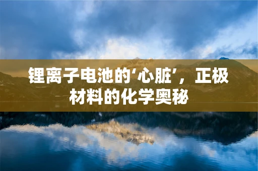 锂离子电池的‘心脏’，正极材料的化学奥秘