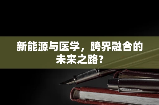 新能源与医学，跨界融合的未来之路？