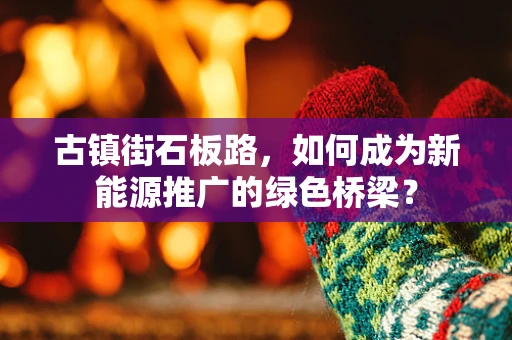 古镇街石板路，如何成为新能源推广的绿色桥梁？
