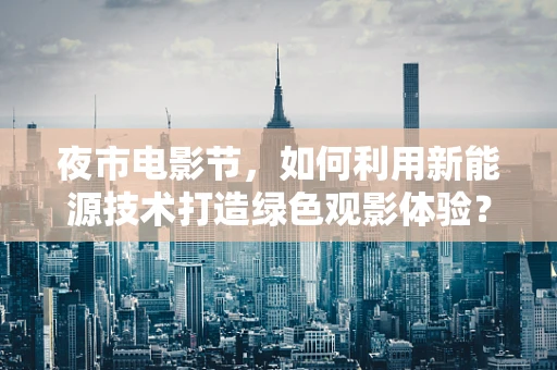 夜市电影节，如何利用新能源技术打造绿色观影体验？