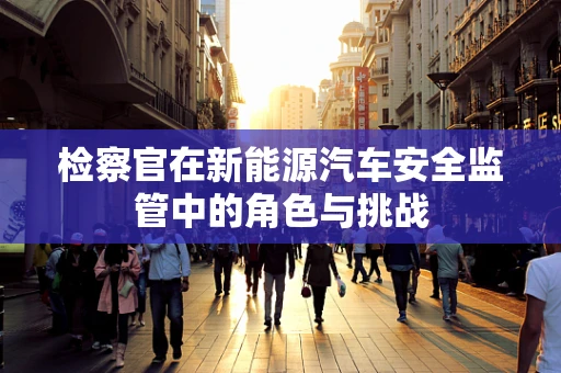 检察官在新能源汽车安全监管中的角色与挑战