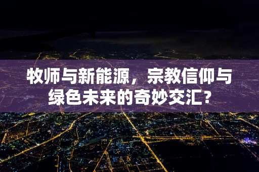 牧师与新能源，宗教信仰与绿色未来的奇妙交汇？