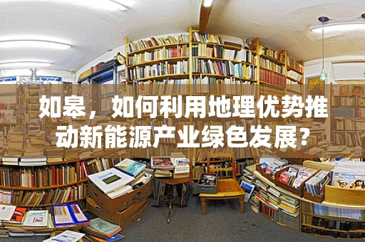 如皋，如何利用地理优势推动新能源产业绿色发展？