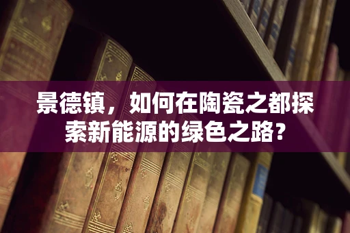 景德镇，如何在陶瓷之都探索新能源的绿色之路？