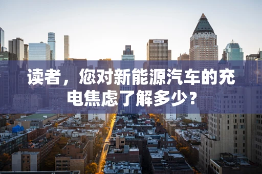 读者，您对新能源汽车的充电焦虑了解多少？