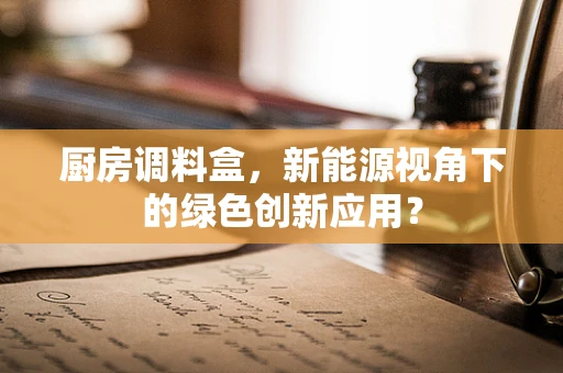 厨房调料盒，新能源视角下的绿色创新应用？