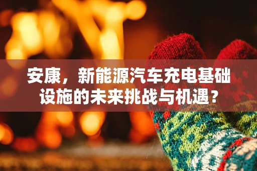 安康，新能源汽车充电基础设施的未来挑战与机遇？
