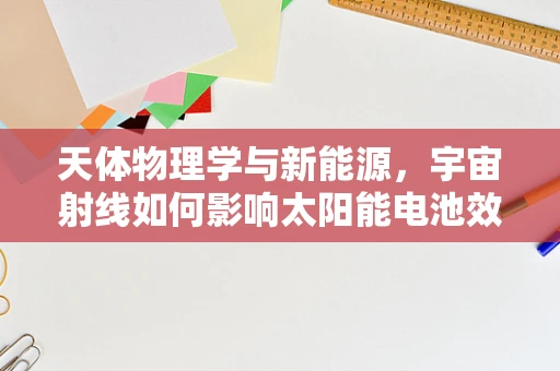 天体物理学与新能源，宇宙射线如何影响太阳能电池效率？
