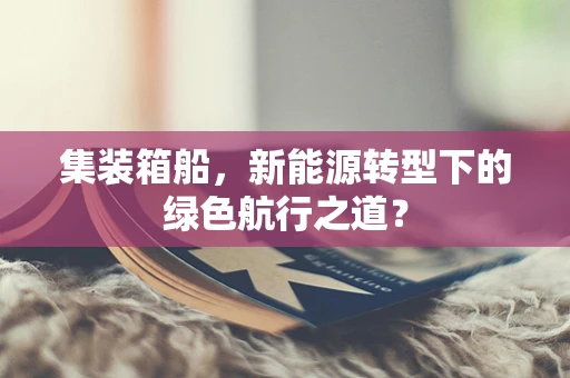 集装箱船，新能源转型下的绿色航行之道？