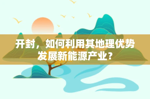 开封，如何利用其地理优势发展新能源产业？