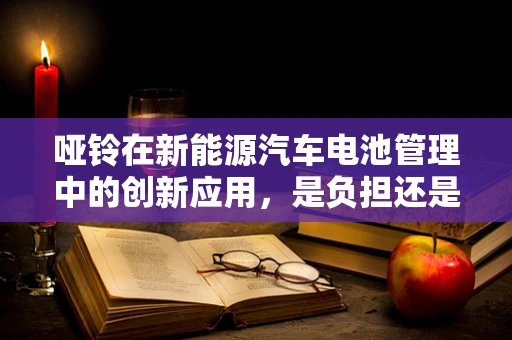哑铃在新能源汽车电池管理中的创新应用，是负担还是助力？