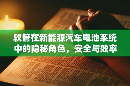 软管在新能源汽车电池系统中的隐秘角色，安全与效率的双重守护