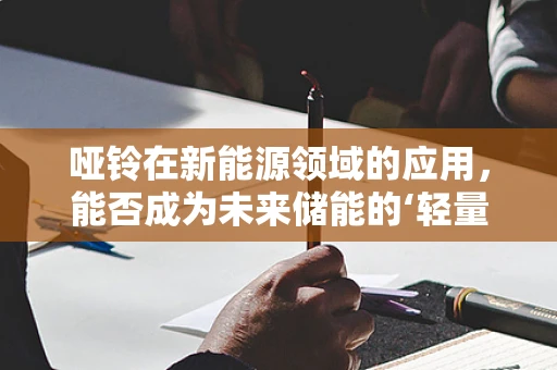 哑铃在新能源领域的应用，能否成为未来储能的‘轻量级’英雄？