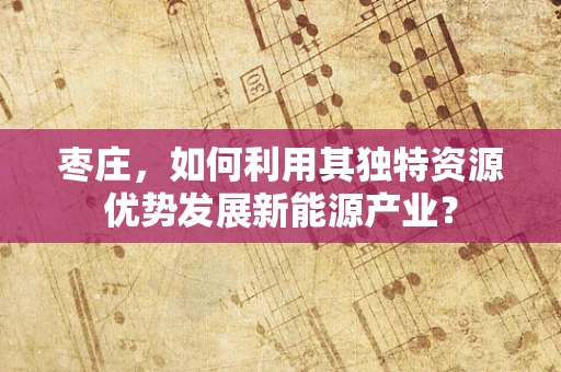 枣庄，如何利用其独特资源优势发展新能源产业？