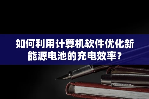 如何利用计算机软件优化新能源电池的充电效率？