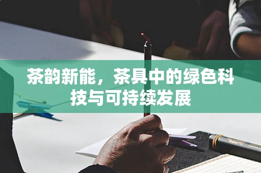 茶韵新能，茶具中的绿色科技与可持续发展