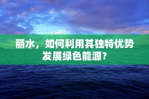 丽水，如何利用其独特优势发展绿色能源？