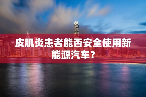 皮肌炎患者能否安全使用新能源汽车？