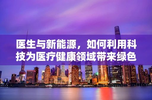 医生与新能源，如何利用科技为医疗健康领域带来绿色变革？