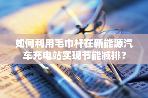 如何利用毛巾杆在新能源汽车充电站实现节能减排？
