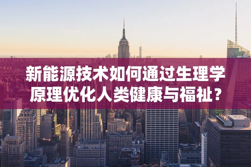 新能源技术如何通过生理学原理优化人类健康与福祉？