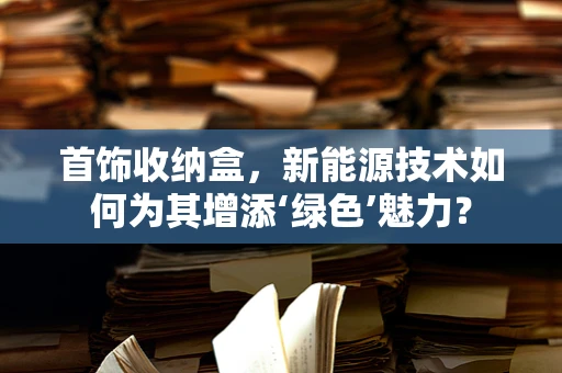 首饰收纳盒，新能源技术如何为其增添‘绿色’魅力？