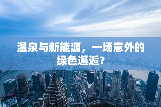 温泉与新能源，一场意外的绿色邂逅？