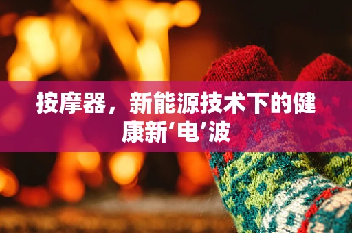 按摩器，新能源技术下的健康新‘电’波