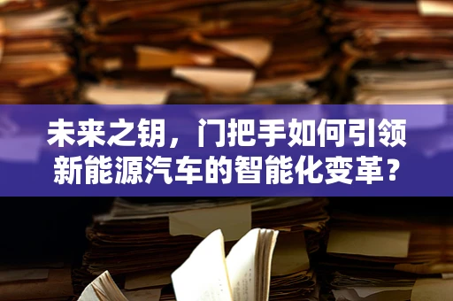 未来之钥，门把手如何引领新能源汽车的智能化变革？