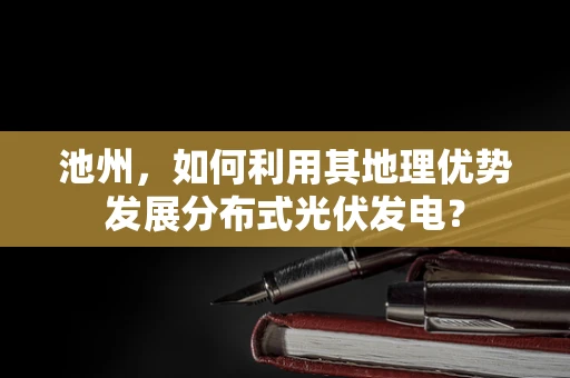 池州，如何利用其地理优势发展分布式光伏发电？