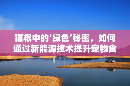 猫粮中的‘绿色’秘密，如何通过新能源技术提升宠物食品的可持续性？