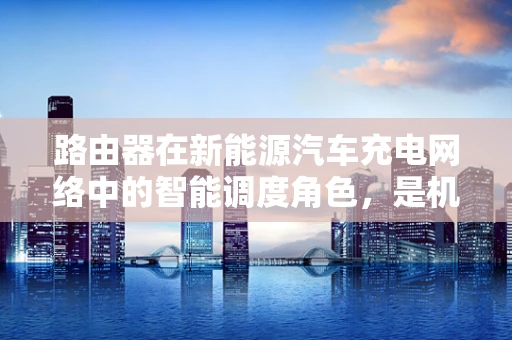 路由器在新能源汽车充电网络中的智能调度角色，是机遇还是挑战？