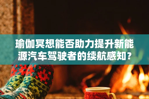 瑜伽冥想能否助力提升新能源汽车驾驶者的续航感知？