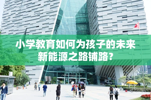 小学教育如何为孩子的未来新能源之路铺路？