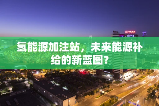 氢能源加注站，未来能源补给的新蓝图？