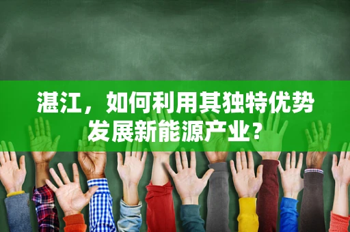 湛江，如何利用其独特优势发展新能源产业？