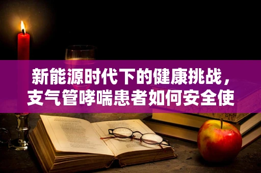 新能源时代下的健康挑战，支气管哮喘患者如何安全使用电动汽车？