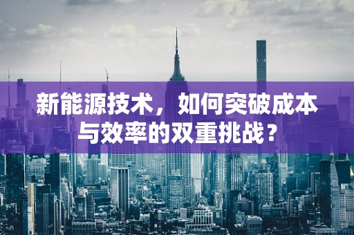 新能源技术，如何突破成本与效率的双重挑战？