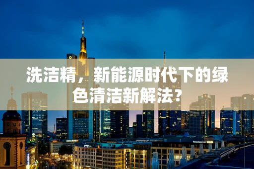 洗洁精，新能源时代下的绿色清洁新解法？