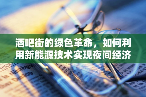 酒吧街的绿色革命，如何利用新能源技术实现夜间经济的可持续发展？