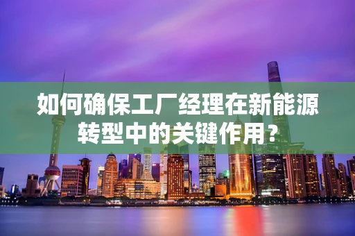 如何确保工厂经理在新能源转型中的关键作用？