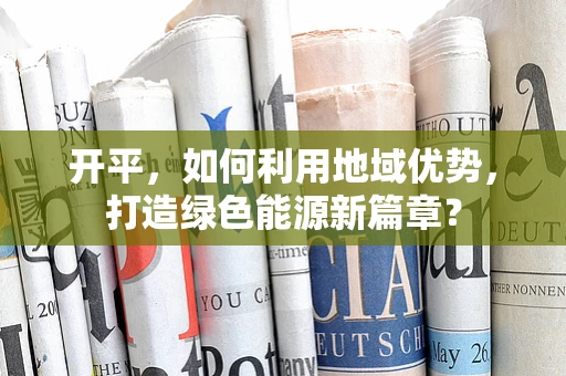 开平，如何利用地域优势，打造绿色能源新篇章？