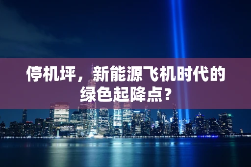 停机坪，新能源飞机时代的绿色起降点？