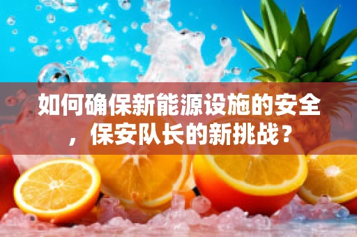如何确保新能源设施的安全，保安队长的新挑战？
