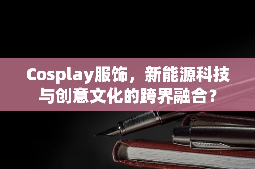 Cosplay服饰，新能源科技与创意文化的跨界融合？