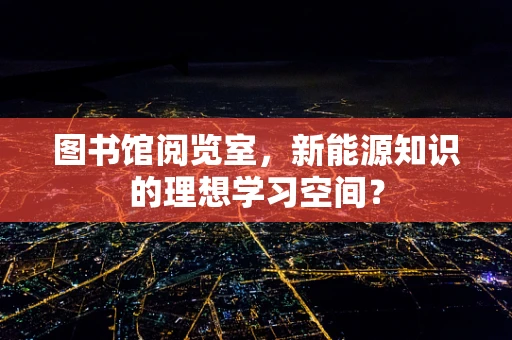 图书馆阅览室，新能源知识的理想学习空间？