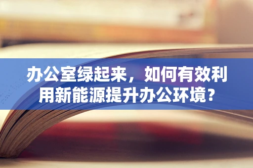 办公室绿起来，如何有效利用新能源提升办公环境？